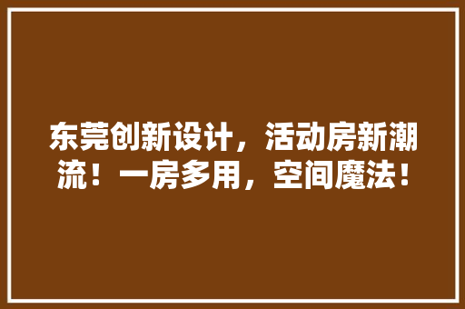 东莞创新设计，活动房新潮流！一房多用，空间魔法！
