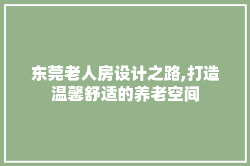 东莞老人房设计之路,打造温馨舒适的养老空间