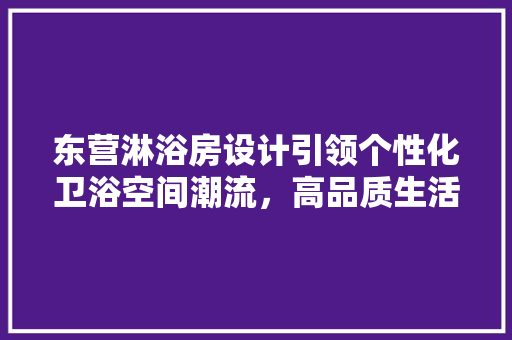 东营淋浴房设计引领个性化卫浴空间潮流，高品质生活体验升级！