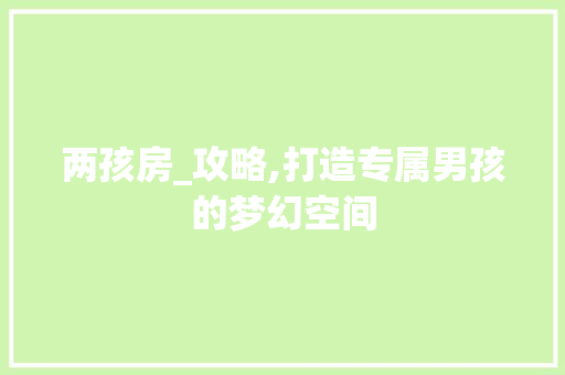 两孩房_攻略,打造专属男孩的梦幻空间