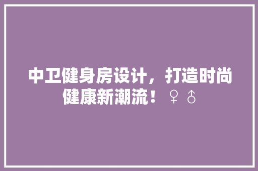中卫健身房设计，打造时尚健康新潮流！♀♂