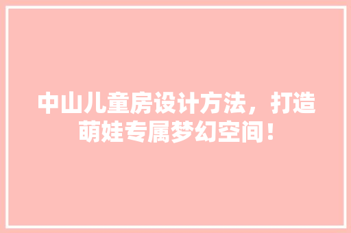 中山儿童房设计方法，打造萌娃专属梦幻空间！