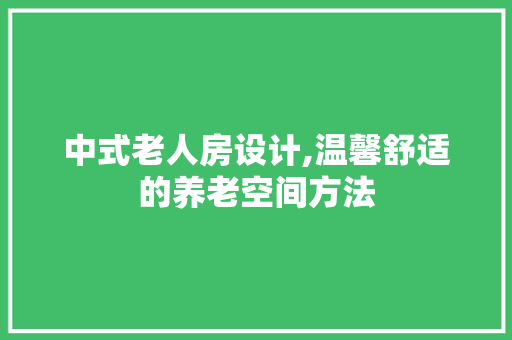 中式老人房设计,温馨舒适的养老空间方法