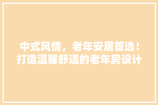 中式风情，老年安居首选！打造温馨舒适的老年房设计攻略