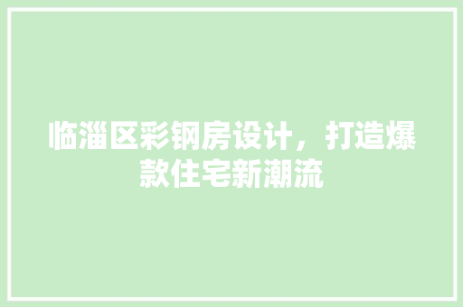 临淄区彩钢房设计，打造爆款住宅新潮流