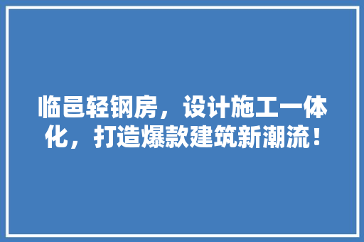 临邑轻钢房，设计施工一体化，打造爆款建筑新潮流！