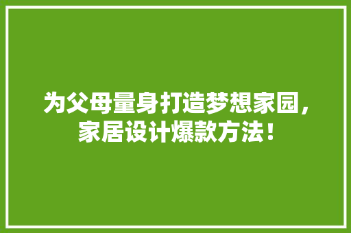 为父母量身打造梦想家园，家居设计爆款方法！