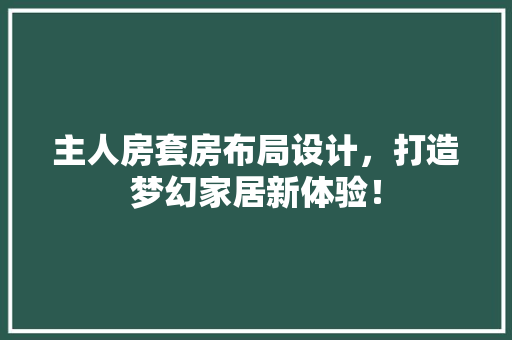 主人房套房布局设计，打造梦幻家居新体验！