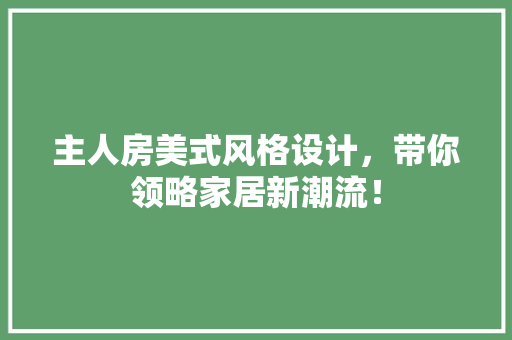 主人房美式风格设计，带你领略家居新潮流！