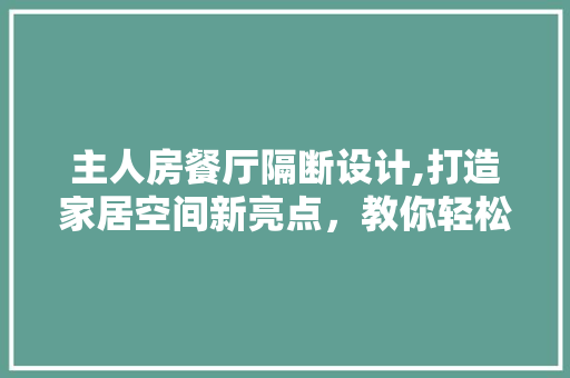 主人房餐厅隔断设计,打造家居空间新亮点，教你轻松打造时尚隔断