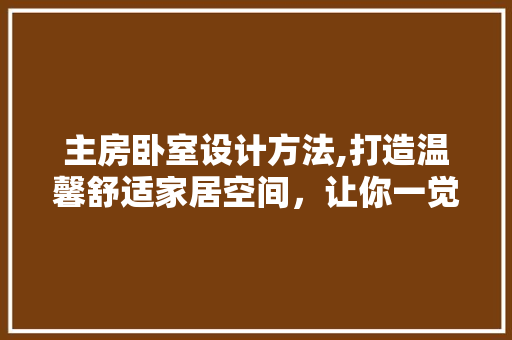 主房卧室设计方法,打造温馨舒适家居空间，让你一觉到天亮！