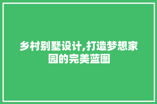 乡村别墅设计,打造梦想家园的完美蓝图