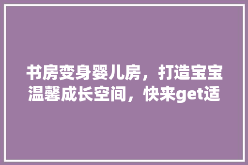 书房变身婴儿房，打造宝宝温馨成长空间，快来get适用设计方法！