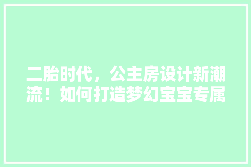 二胎时代，公主房设计新潮流！如何打造梦幻宝宝专属空间
