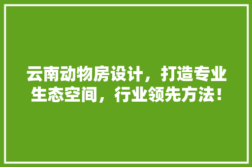 云南动物房设计，打造专业生态空间，行业领先方法！