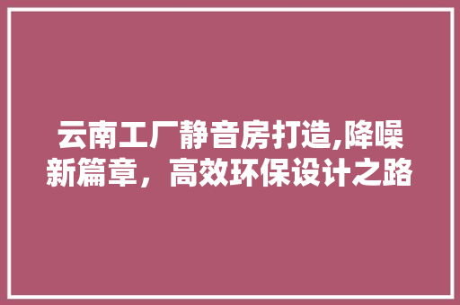 云南工厂静音房打造,降噪新篇章，高效环保设计之路