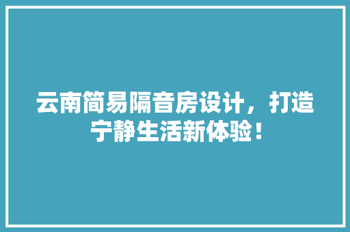云南简易隔音房设计，打造宁静生活新体验！