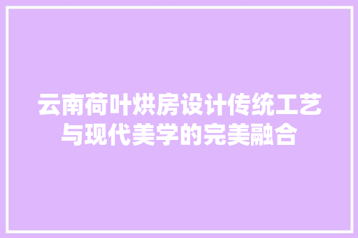 云南荷叶烘房设计传统工艺与现代美学的完美融合