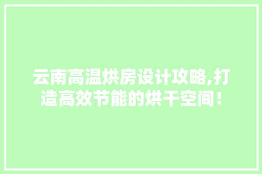 云南高温烘房设计攻略,打造高效节能的烘干空间！