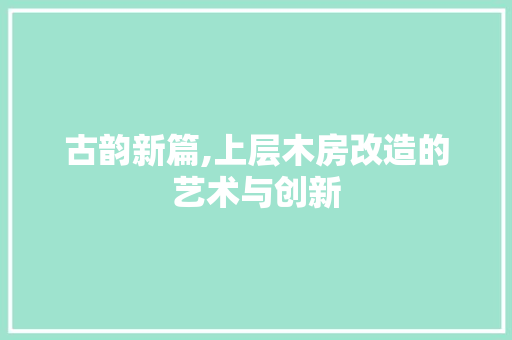 古韵新篇,上层木房改造的艺术与创新