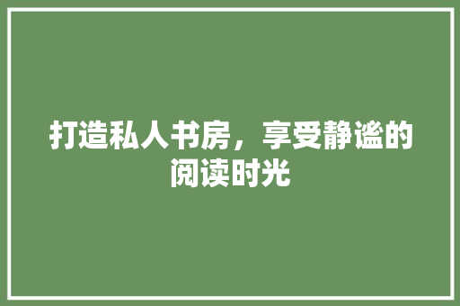 打造私人书房，享受静谧的阅读时光