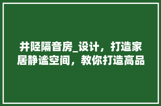 井陉隔音房_设计，打造家居静谧空间，教你打造高品质生活！