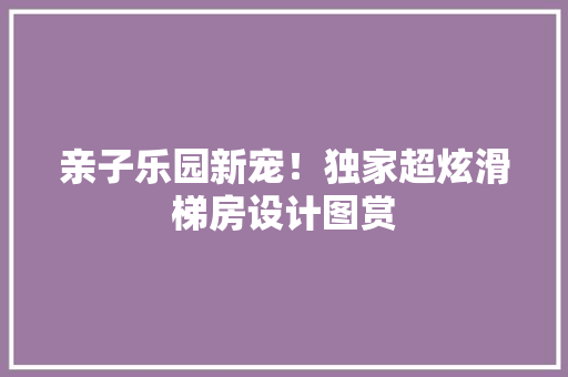 亲子乐园新宠！独家超炫滑梯房设计图赏