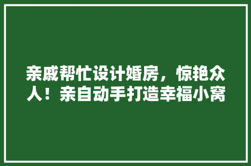 亲戚帮忙设计婚房，惊艳众人！亲自动手打造幸福小窝的方法！