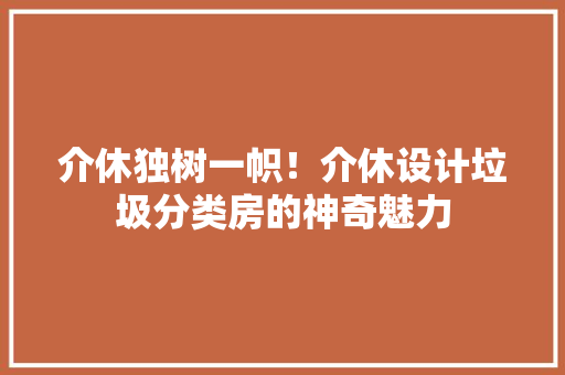 介休独树一帜！介休设计垃圾分类房的神奇魅力