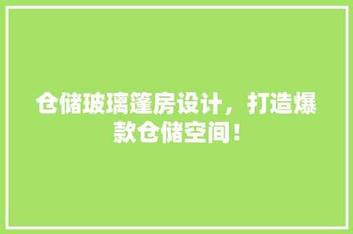 仓储玻璃篷房设计，打造爆款仓储空间！