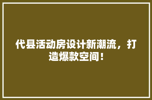 代县活动房设计新潮流，打造爆款空间！