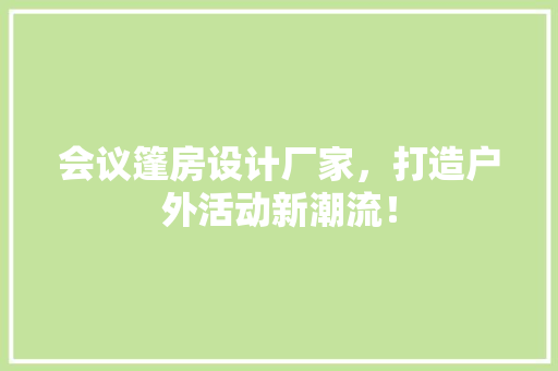 会议篷房设计厂家，打造户外活动新潮流！