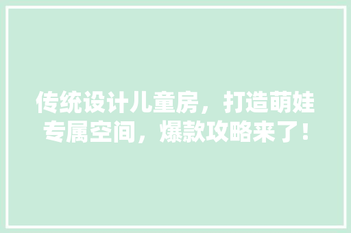 传统设计儿童房，打造萌娃专属空间，爆款攻略来了！