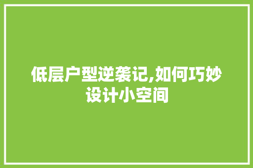 低层户型逆袭记,如何巧妙设计小空间
