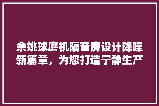 余姚球磨机隔音房设计降噪新篇章，为您打造宁静生产环境！