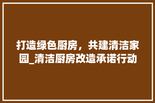 打造绿色厨房，共建清洁家园_清洁厨房改造承诺行动