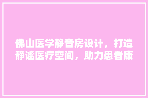 佛山医学静音房设计，打造静谧医疗空间，助力患者康复之旅