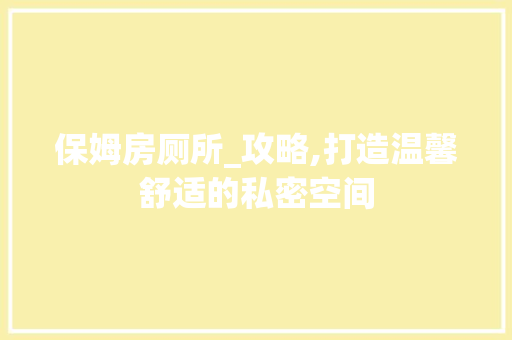 保姆房厕所_攻略,打造温馨舒适的私密空间