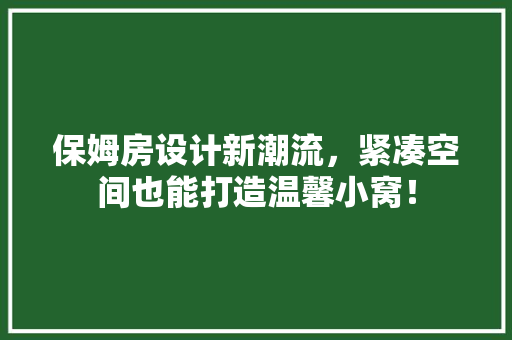 保姆房设计新潮流，紧凑空间也能打造温馨小窝！