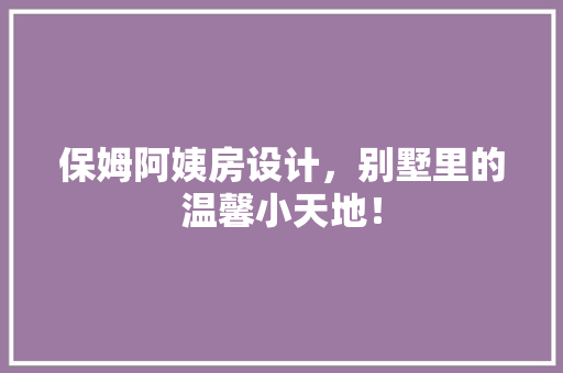 保姆阿姨房设计，别墅里的温馨小天地！