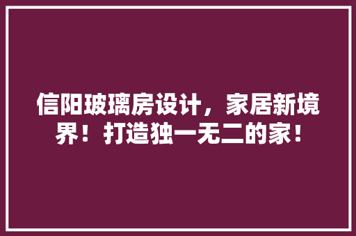 信阳玻璃房设计，家居新境界！打造独一无二的家！