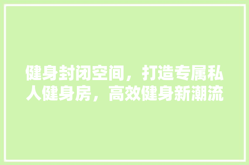 健身封闭空间，打造专属私人健身房，高效健身新潮流！