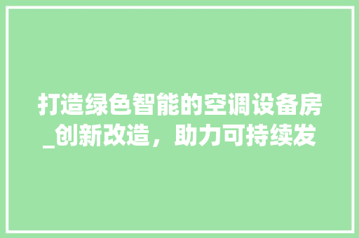 打造绿色智能的空调设备房_创新改造，助力可持续发展