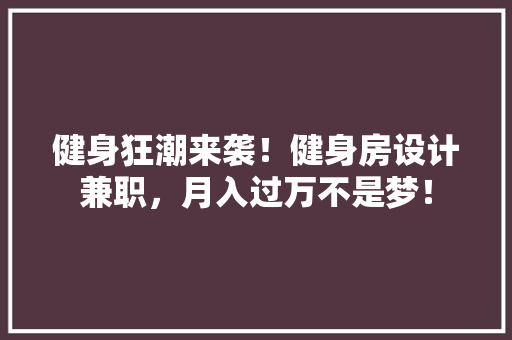 健身狂潮来袭！健身房设计兼职，月入过万不是梦！
