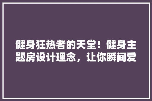 健身狂热者的天堂！健身主题房设计理念，让你瞬间爱上运动空间！