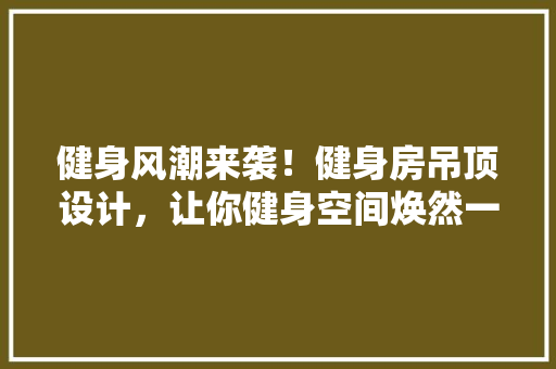 健身风潮来袭！健身房吊顶设计，让你健身空间焕然一新