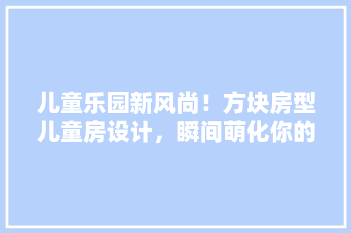 儿童乐园新风尚！方块房型儿童房设计，瞬间萌化你的心~