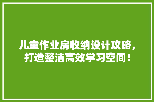 儿童作业房收纳设计攻略，打造整洁高效学习空间！