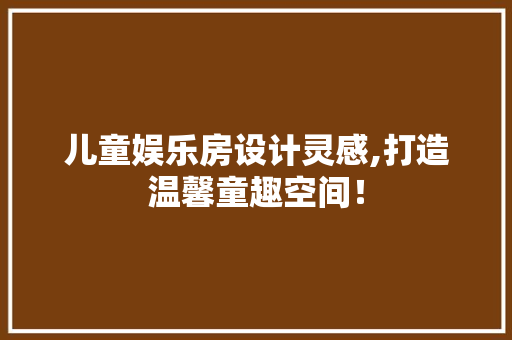 儿童娱乐房设计灵感,打造温馨童趣空间！
