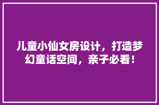 儿童小仙女房设计，打造梦幻童话空间，亲子必看！